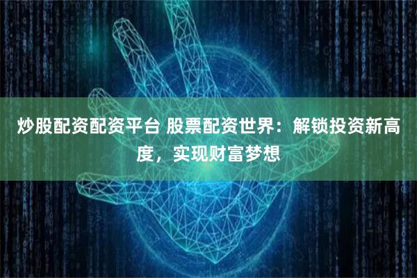 炒股配资配资平台 股票配资世界：解锁投资新高度，实现财富梦想