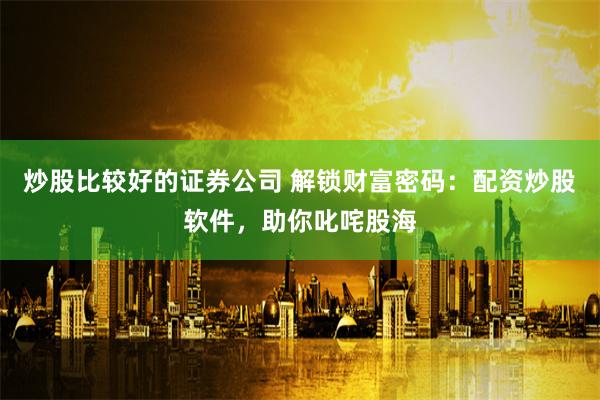 炒股比较好的证券公司 解锁财富密码：配资炒股软件，助你叱咤股海