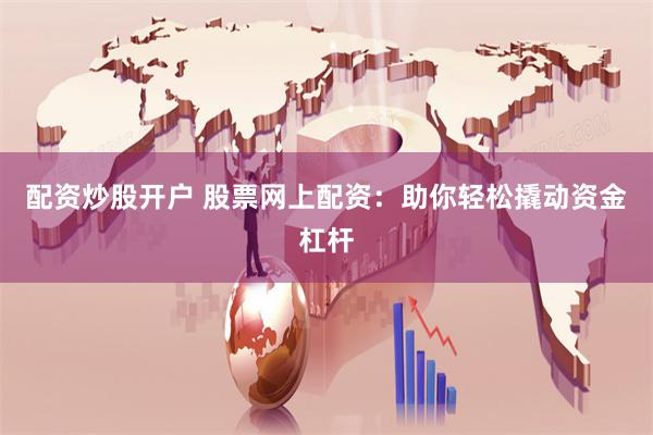 配资炒股开户 股票网上配资：助你轻松撬动资金杠杆
