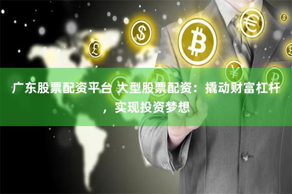 广东股票配资平台 大型股票配资：撬动财富杠杆，实现投资梦想