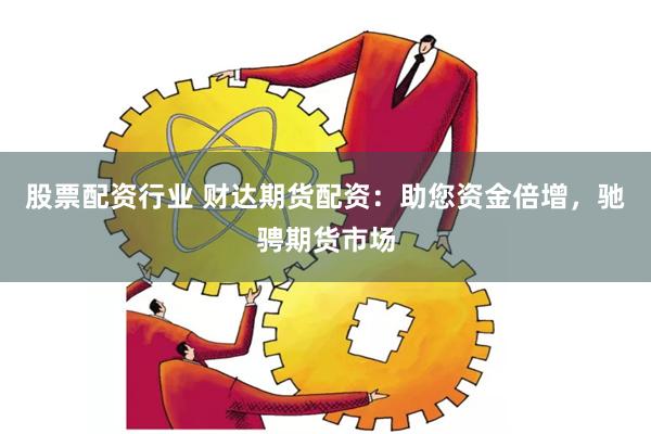股票配资行业 财达期货配资：助您资金倍增，驰骋期货市场