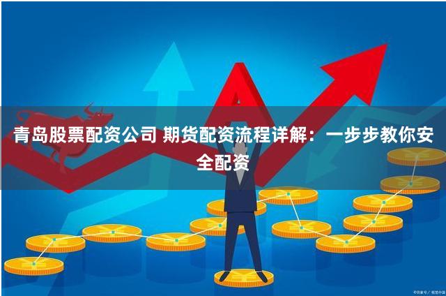 青岛股票配资公司 期货配资流程详解：一步步教你安全配资