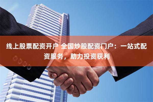 线上股票配资开户 全国炒股配资门户：一站式配资服务，助力投资获利