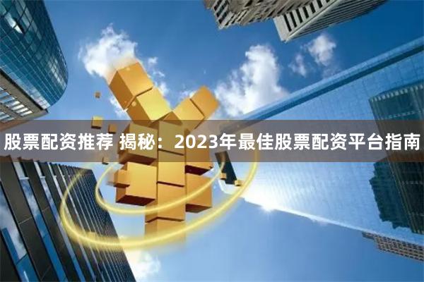 股票配资推荐 揭秘：2023年最佳股票配资平台指南