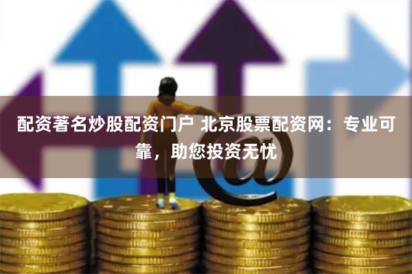 配资著名炒股配资门户 北京股票配资网：专业可靠，助您投资无忧