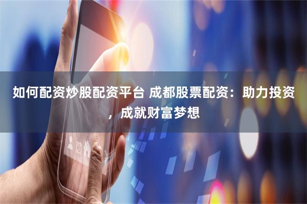 如何配资炒股配资平台 成都股票配资：助力投资，成就财富梦想