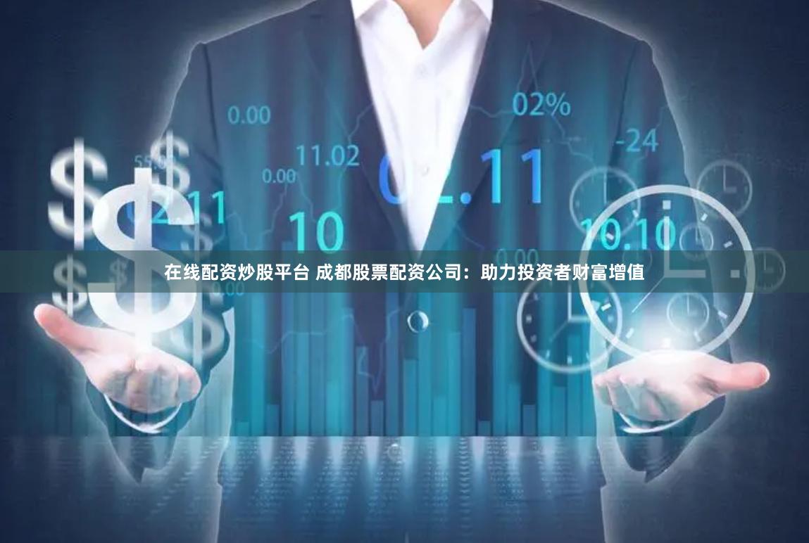 在线配资炒股平台 成都股票配资公司：助力投资者财富增值