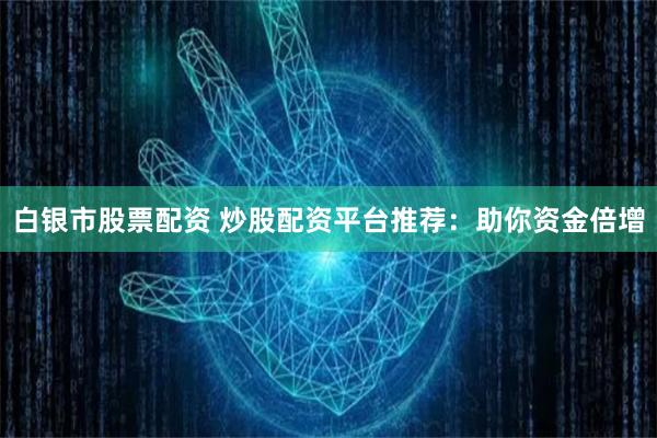 白银市股票配资 炒股配资平台推荐：助你资金倍增