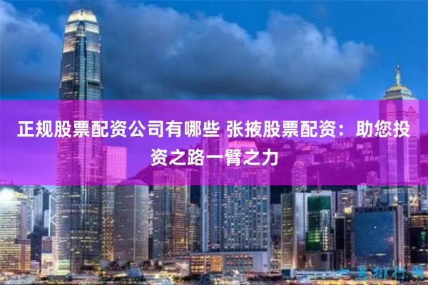 正规股票配资公司有哪些 张掖股票配资：助您投资之路一臂之力