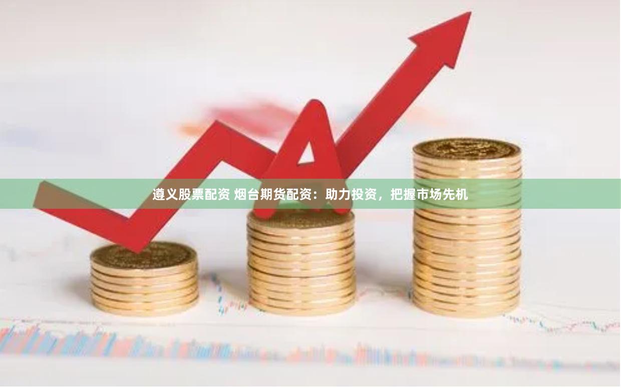 遵义股票配资 烟台期货配资：助力投资，把握市场先机