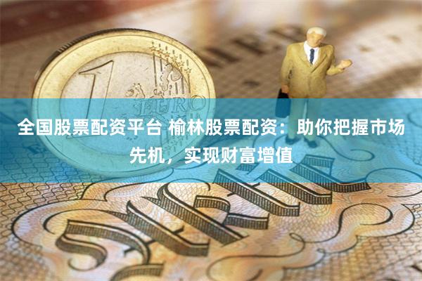 全国股票配资平台 榆林股票配资：助你把握市场先机，实现财富增值