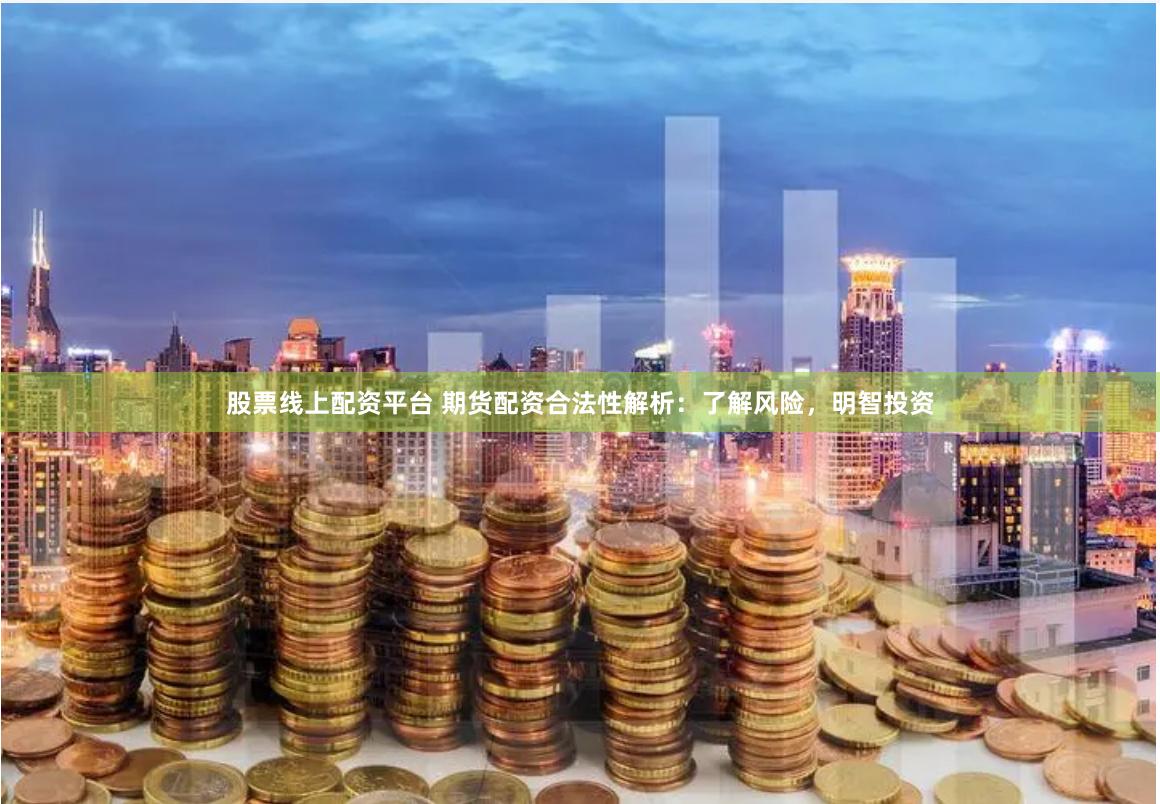 股票线上配资平台 期货配资合法性解析：了解风险，明智投资