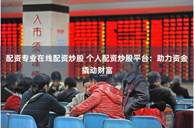 配资专业在线配资炒股 个人配资炒股平台：助力资金撬动财富