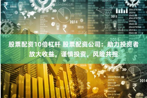 股票配资10倍杠杆 股票配资公司：助力投资者放大收益，谨慎投资，风险共担
