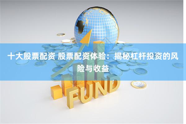 十大股票配资 股票配资体验：揭秘杠杆投资的风险与收益
