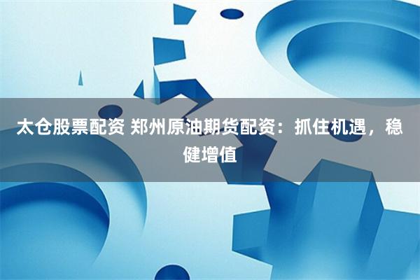 太仓股票配资 郑州原油期货配资：抓住机遇，稳健增值