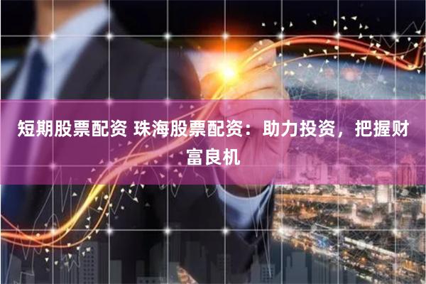 短期股票配资 珠海股票配资：助力投资，把握财富良机