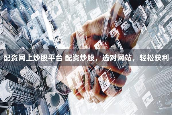 配资网上炒股平台 配资炒股，选对网站，轻松获利