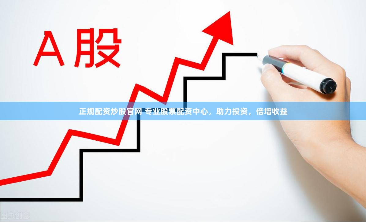 正规配资炒股官网 专业股票配资中心，助力投资，倍增收益