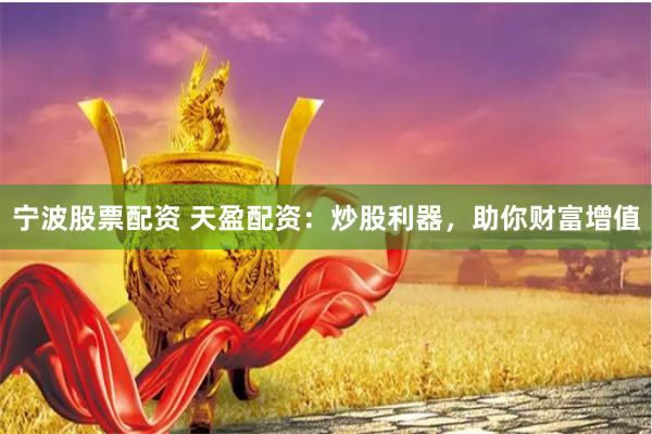 宁波股票配资 天盈配资：炒股利器，助你财富增值