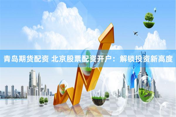 青岛期货配资 北京股票配资开户：解锁投资新高度