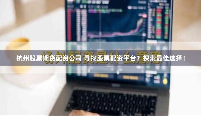 杭州股票期货配资公司 寻找股票配资平台？探索最佳选择！