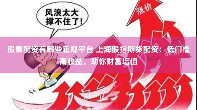 股票配资有哪些正规平台 上海股指期货配资：低门槛高收益，助你财富增值