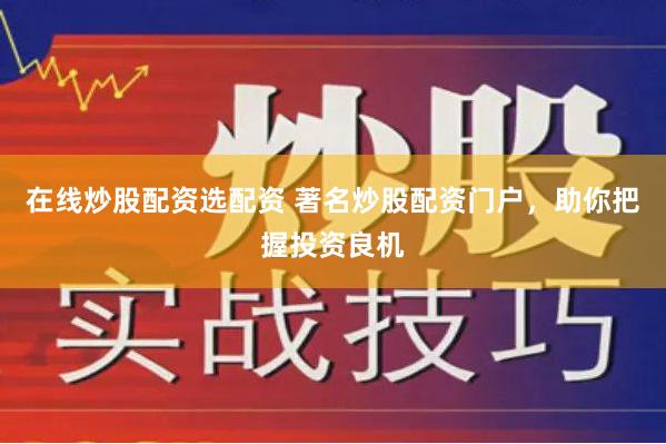 在线炒股配资选配资 著名炒股配资门户，助你把握投资良机