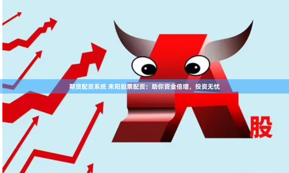 期货配资系统 耒阳股票配资：助你资金倍增，投资无忧