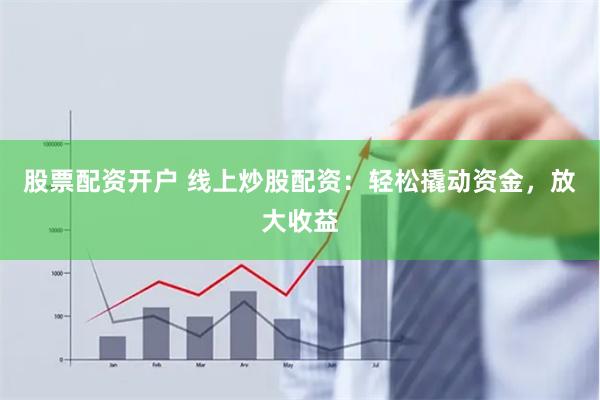 股票配资开户 线上炒股配资：轻松撬动资金，放大收益