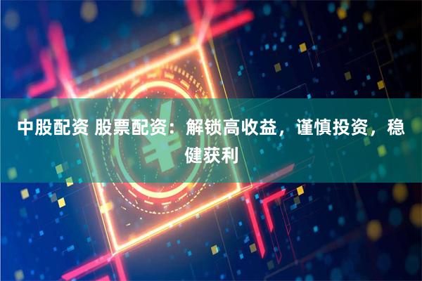 中股配资 股票配资：解锁高收益，谨慎投资，稳健获利