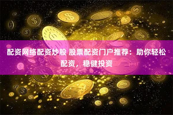 配资网络配资炒股 股票配资门户推荐：助你轻松配资，稳健投资