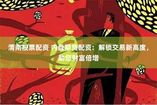 渭南股票配资 内盘期货配资：解锁交易新高度，助您财富倍增