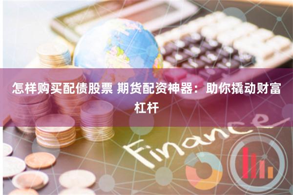 怎样购买配债股票 期货配资神器：助你撬动财富杠杆