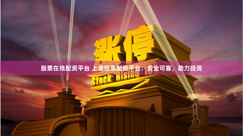 股票在线配资平台 上虞股票配资平台：安全可靠，助力投资