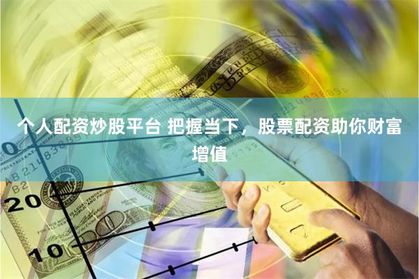 个人配资炒股平台 把握当下，股票配资助你财富增值