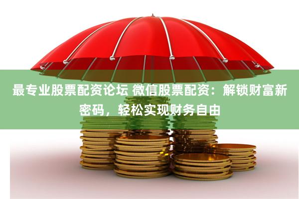 最专业股票配资论坛 微信股票配资：解锁财富新密码，轻松实现财务自由