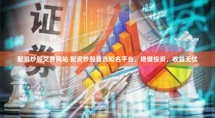 配资炒股交易网站 配资炒股首选知名平台，稳健投资，收益无忧