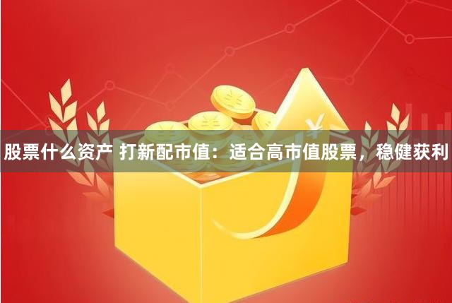 股票什么资产 打新配市值：适合高市值股票，稳健获利