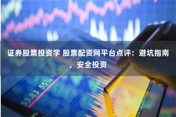证券股票投资学 股票配资网平台点评：避坑指南，安全投资