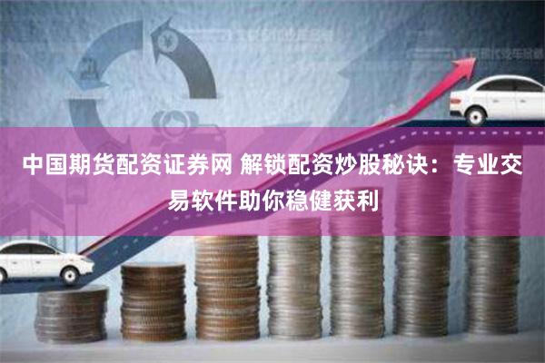 中国期货配资证券网 解锁配资炒股秘诀：专业交易软件助你稳健获利