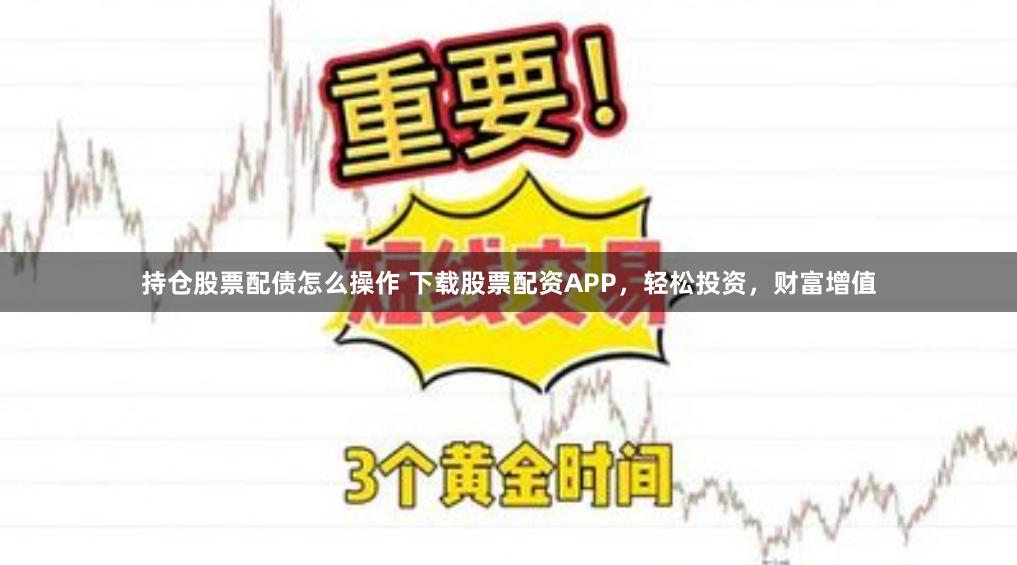 持仓股票配债怎么操作 下载股票配资APP，轻松投资，财富增值