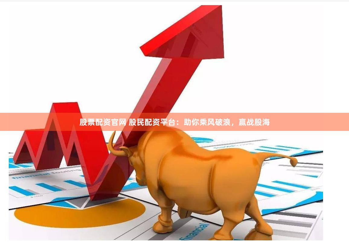 股票配资官网 股民配资平台：助你乘风破浪，赢战股海