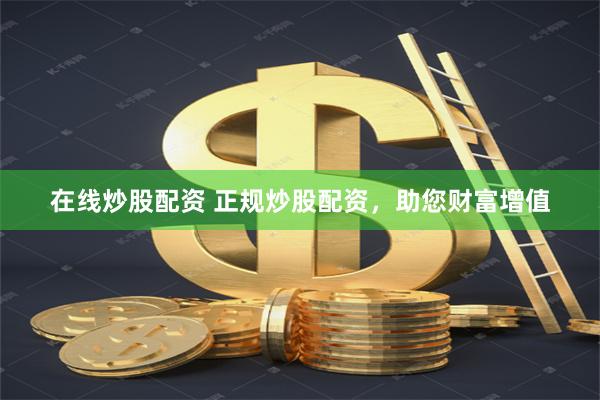 在线炒股配资 正规炒股配资，助您财富增值