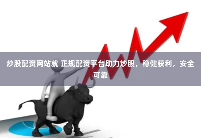 炒股配资网站就 正规配资平台助力炒股，稳健获利，安全可靠
