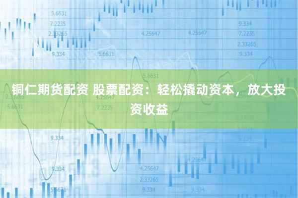 铜仁期货配资 股票配资：轻松撬动资本，放大投资收益
