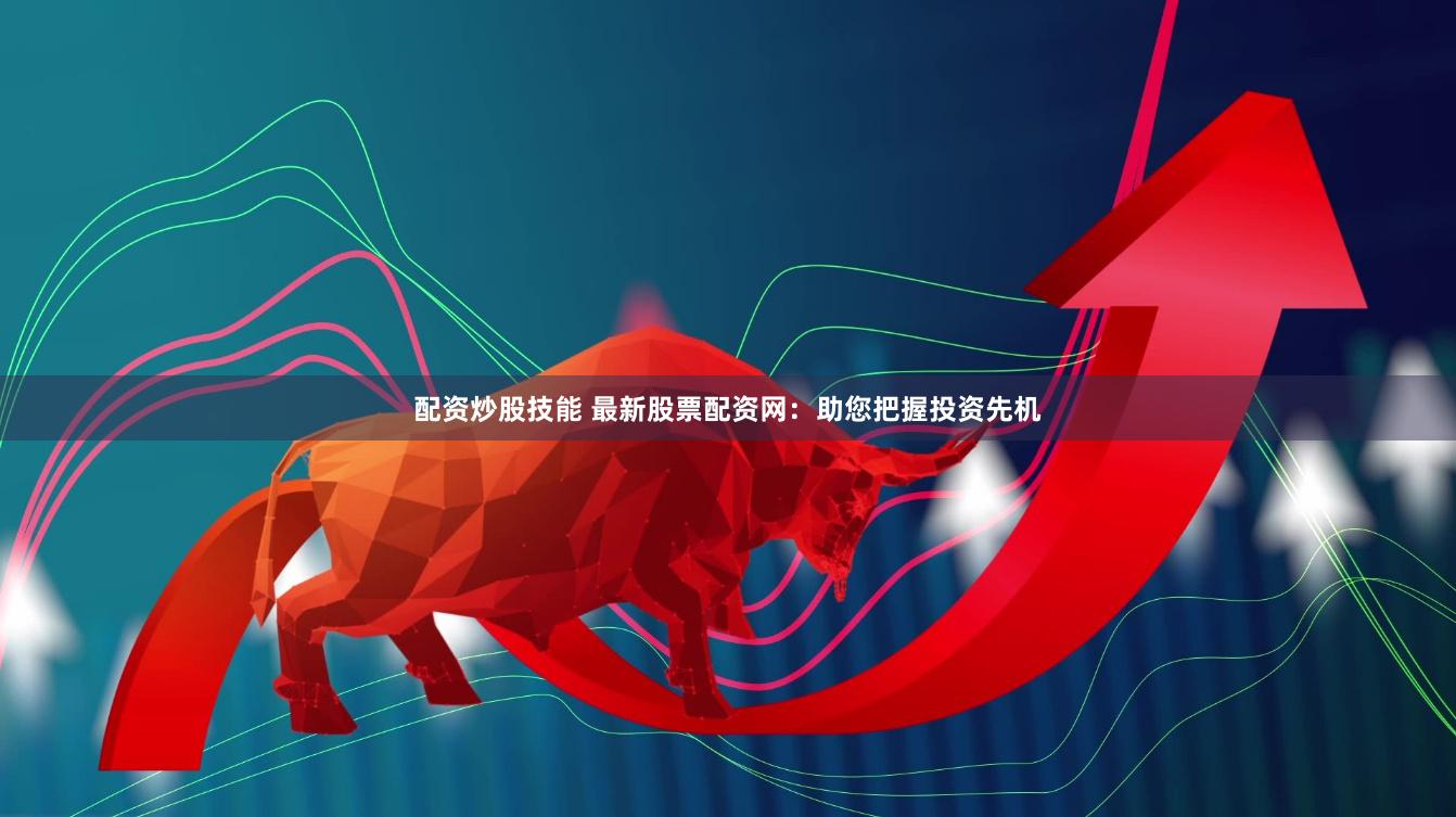 配资炒股技能 最新股票配资网：助您把握投资先机