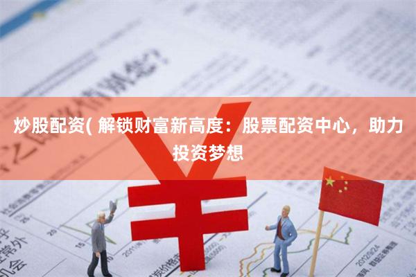 炒股配资( 解锁财富新高度：股票配资中心，助力投资梦想