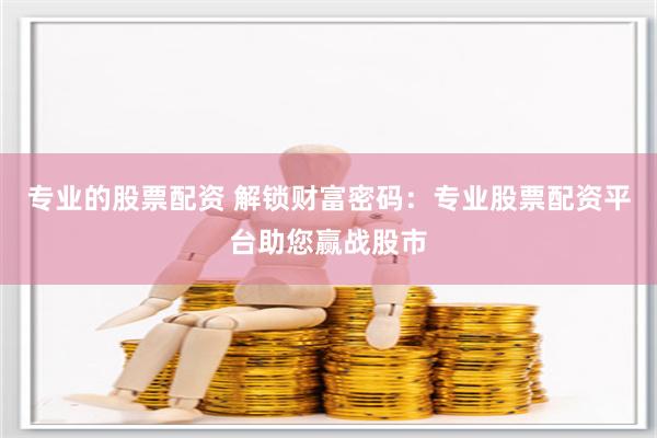 专业的股票配资 解锁财富密码：专业股票配资平台助您赢战股市
