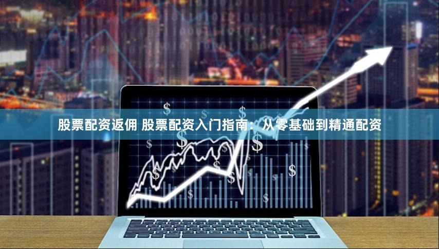 股票配资返佣 股票配资入门指南：从零基础到精通配资